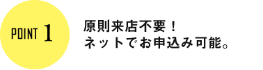 Point1 原則来店不要！ネットでお申込み可能