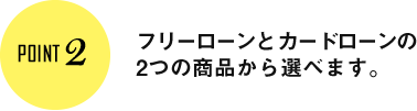 Point2 フリーローンとカードローン2つの商品から選べます